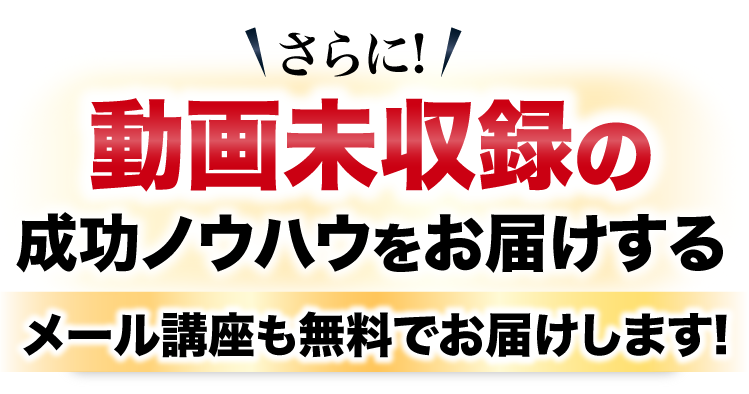 さらに動画未収録の動画未収録の成功ノウハウをお届けするメール講座を無料プレゼント！